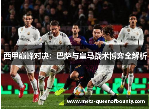 西甲巅峰对决：巴萨与皇马战术博弈全解析