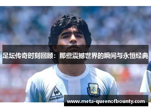 足坛传奇时刻回顾：那些震撼世界的瞬间与永恒经典