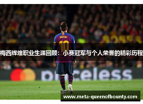 梅西辉煌职业生涯回顾：小赛冠军与个人荣誉的精彩历程