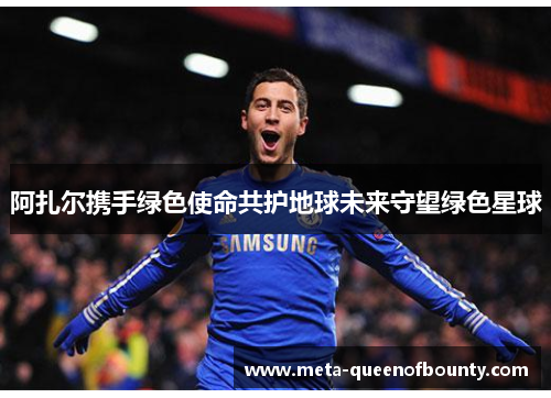 阿扎尔携手绿色使命共护地球未来守望绿色星球