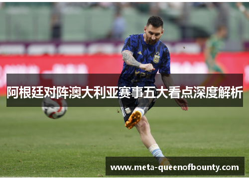 阿根廷对阵澳大利亚赛事五大看点深度解析