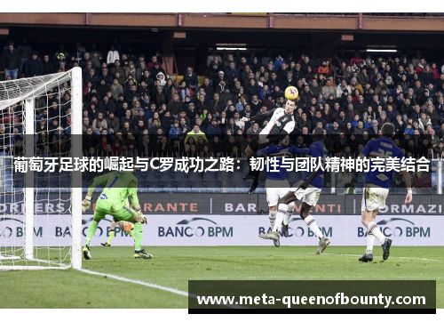 葡萄牙足球的崛起与C罗成功之路：韧性与团队精神的完美结合