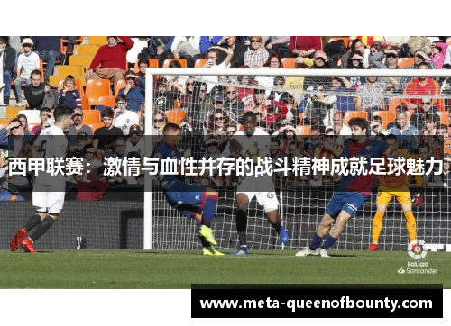 西甲联赛：激情与血性并存的战斗精神成就足球魅力