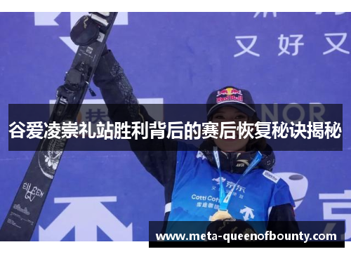 谷爱凌崇礼站胜利背后的赛后恢复秘诀揭秘