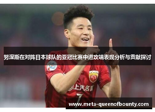 努涅斯在对阵日本球队的亚冠比赛中进攻端表现分析与贡献探讨