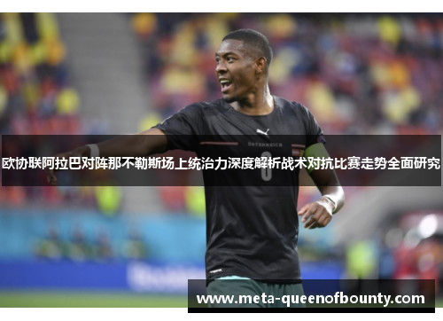 欧协联阿拉巴对阵那不勒斯场上统治力深度解析战术对抗比赛走势全面研究 欧协联阿拉巴对阵那不勒斯场上统治力深度解析战术对抗比赛走势全面研究