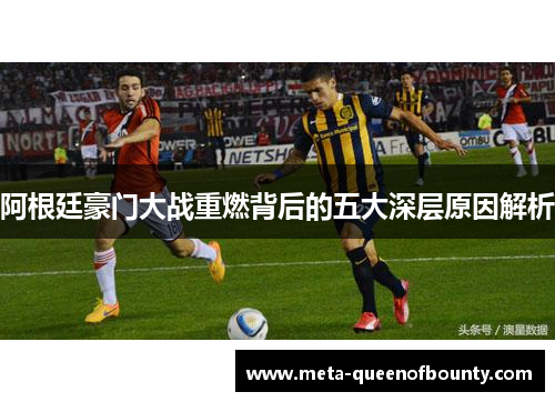 阿根廷豪门大战重燃背后的五大深层原因解析