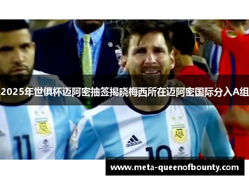 2025年世俱杯迈阿密抽签揭晓梅西所在迈阿密国际分入A组