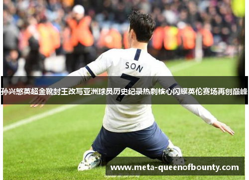 孙兴慜英超金靴封王改写亚洲球员历史纪录热刺核心闪耀英伦赛场再创巅峰