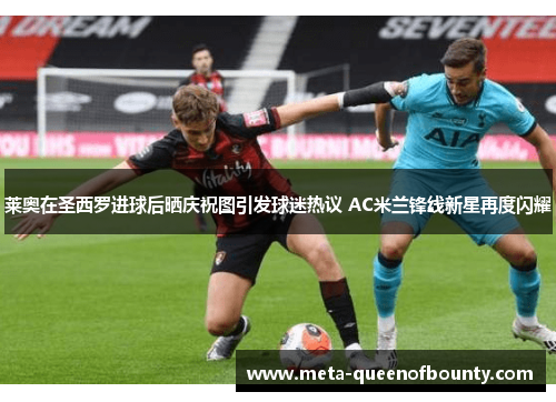 莱奥在圣西罗进球后晒庆祝图引发球迷热议 AC米兰锋线新星再度闪耀