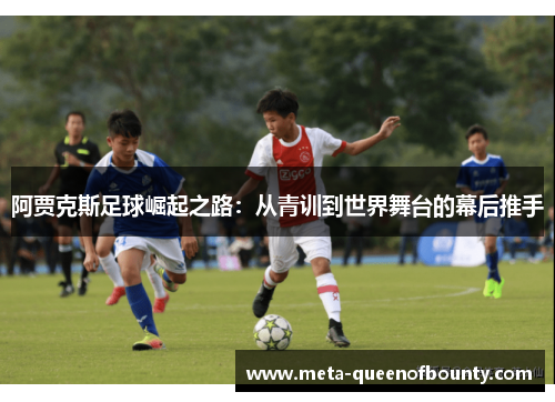 阿贾克斯足球崛起之路：从青训到世界舞台的幕后推手