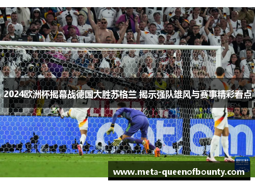 2024欧洲杯揭幕战德国大胜苏格兰 揭示强队雄风与赛事精彩看点