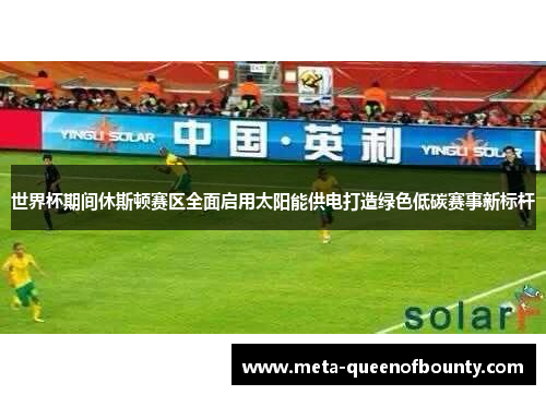 世界杯期间休斯顿赛区全面启用太阳能供电打造绿色低碳赛事新标杆