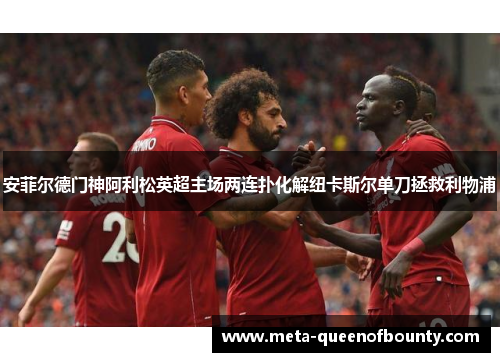 安菲尔德门神阿利松英超主场两连扑化解纽卡斯尔单刀拯救利物浦